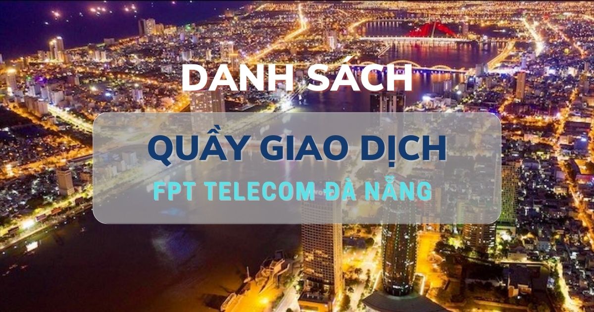 Danh sách 4 địa điểm quầy giao dịch FPT Telecom Đà Nẵng